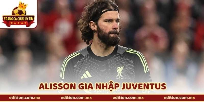 Alisson Gia Nhập Juventus – Thương Vụ Đang Gây Chấn Động